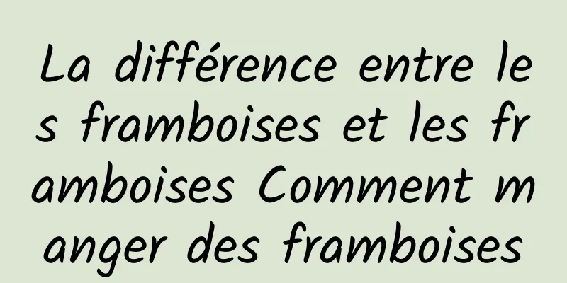 La différence entre les framboises et les framboises Comment manger des framboises