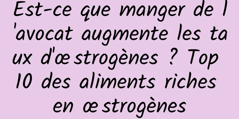 Est-ce que manger de l'avocat augmente les taux d'œstrogènes ? Top 10 des aliments riches en œstrogènes