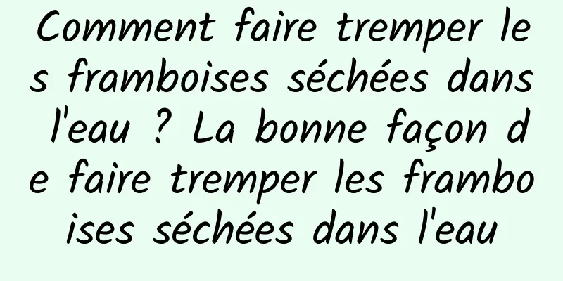 Comment faire tremper les framboises séchées dans l'eau ? La bonne façon de faire tremper les framboises séchées dans l'eau