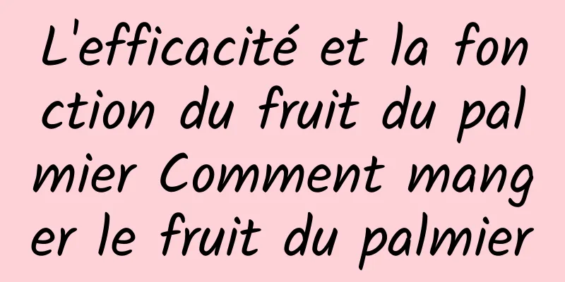 L'efficacité et la fonction du fruit du palmier Comment manger le fruit du palmier