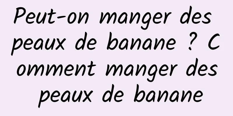 Peut-on manger des peaux de banane ? Comment manger des peaux de banane