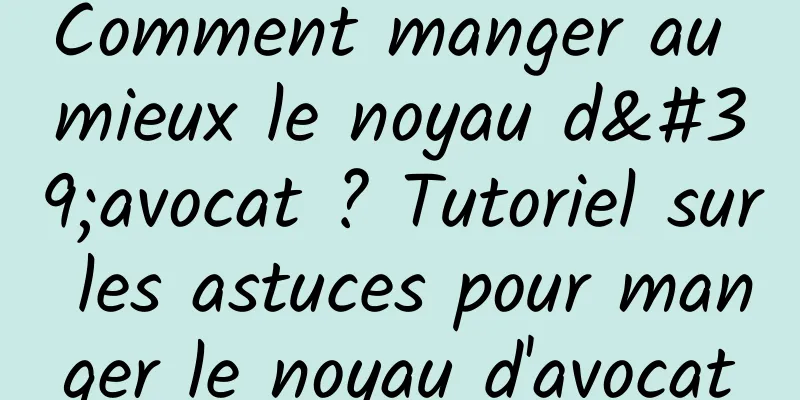 Comment manger au mieux le noyau d'avocat ? Tutoriel sur les astuces pour manger le noyau d'avocat