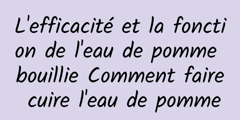 L'efficacité et la fonction de l'eau de pomme bouillie Comment faire cuire l'eau de pomme