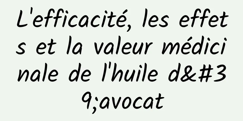 L'efficacité, les effets et la valeur médicinale de l'huile d'avocat