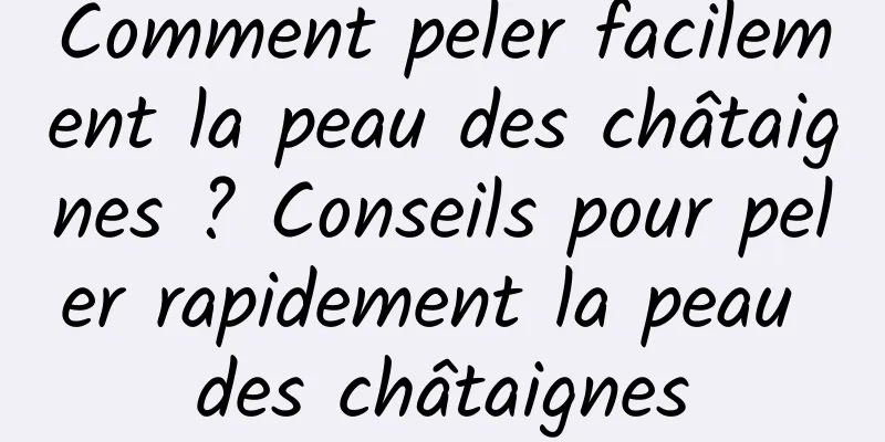 Comment peler facilement la peau des châtaignes ? Conseils pour peler rapidement la peau des châtaignes