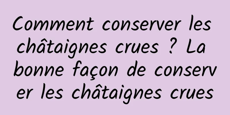 Comment conserver les châtaignes crues ? La bonne façon de conserver les châtaignes crues