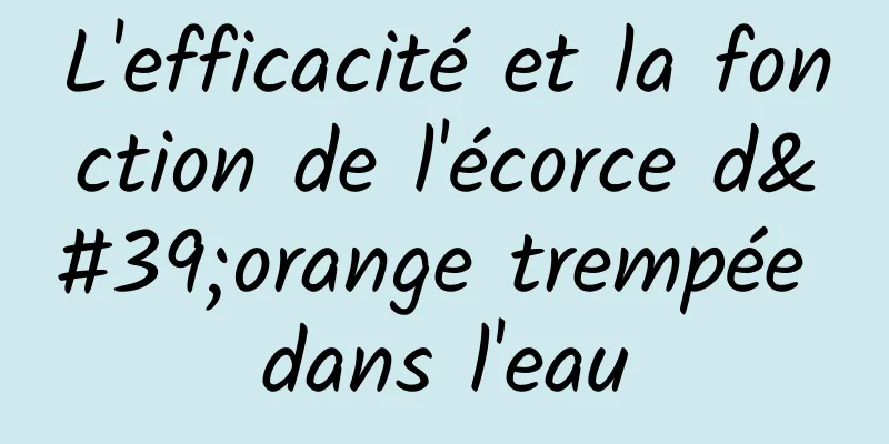 L'efficacité et la fonction de l'écorce d'orange trempée dans l'eau