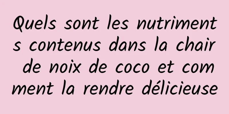 Quels sont les nutriments contenus dans la chair de noix de coco et comment la rendre délicieuse