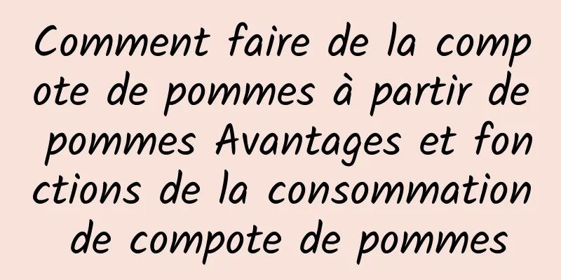 Comment faire de la compote de pommes à partir de pommes Avantages et fonctions de la consommation de compote de pommes