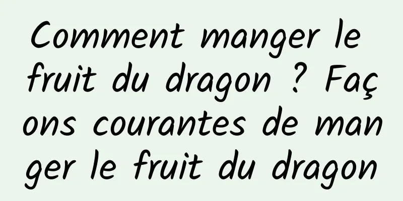 Comment manger le fruit du dragon ? Façons courantes de manger le fruit du dragon