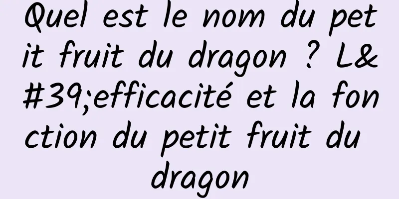 Quel est le nom du petit fruit du dragon ? L'efficacité et la fonction du petit fruit du dragon