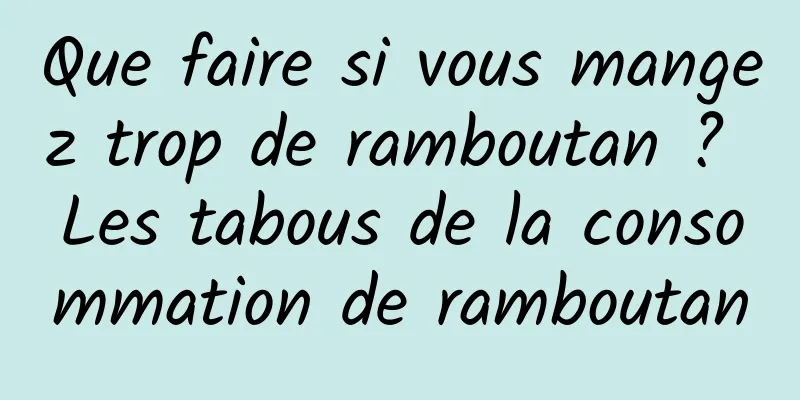 Que faire si vous mangez trop de ramboutan ? Les tabous de la consommation de ramboutan