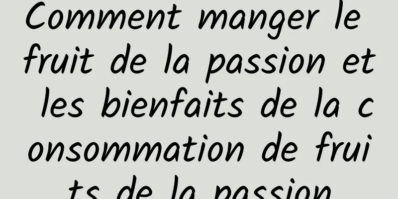 Comment manger le fruit de la passion et les bienfaits de la consommation de fruits de la passion