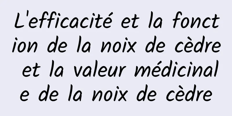 L'efficacité et la fonction de la noix de cèdre et la valeur médicinale de la noix de cèdre