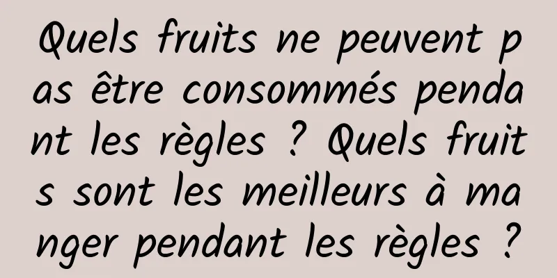 Quels fruits ne peuvent pas être consommés pendant les règles ? Quels fruits sont les meilleurs à manger pendant les règles ?