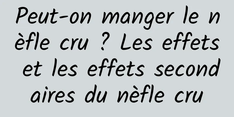 Peut-on manger le nèfle cru ? Les effets et les effets secondaires du nèfle cru