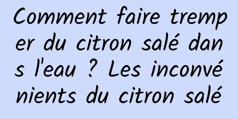 Comment faire tremper du citron salé dans l'eau ? Les inconvénients du citron salé