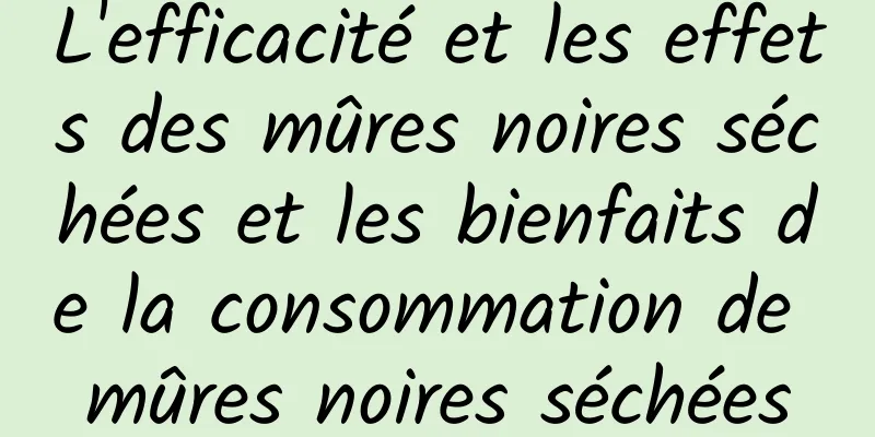 L'efficacité et les effets des mûres noires séchées et les bienfaits de la consommation de mûres noires séchées