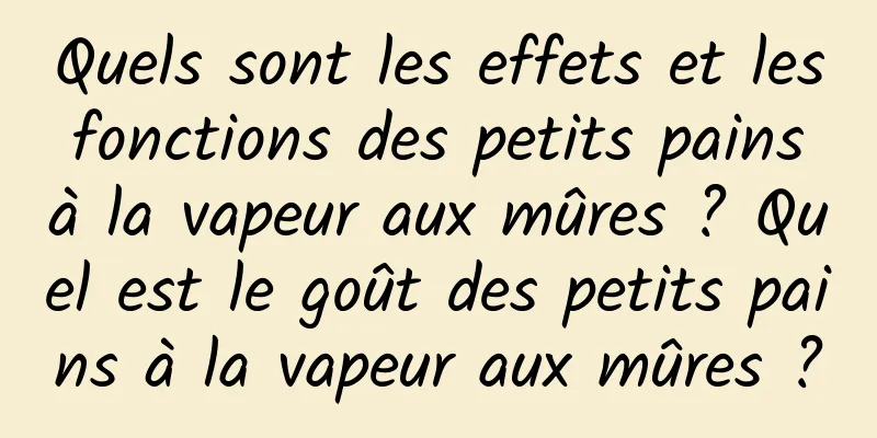 Quels sont les effets et les fonctions des petits pains à la vapeur aux mûres ? Quel est le goût des petits pains à la vapeur aux mûres ?