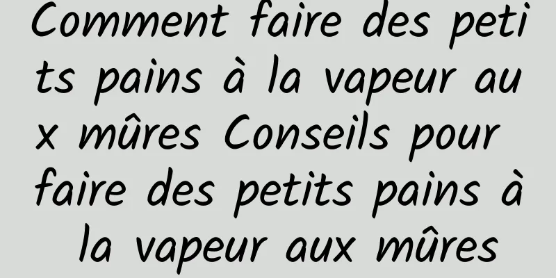 Comment faire des petits pains à la vapeur aux mûres Conseils pour faire des petits pains à la vapeur aux mûres