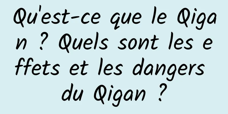 Qu'est-ce que le Qigan ? Quels sont les effets et les dangers du Qigan ?