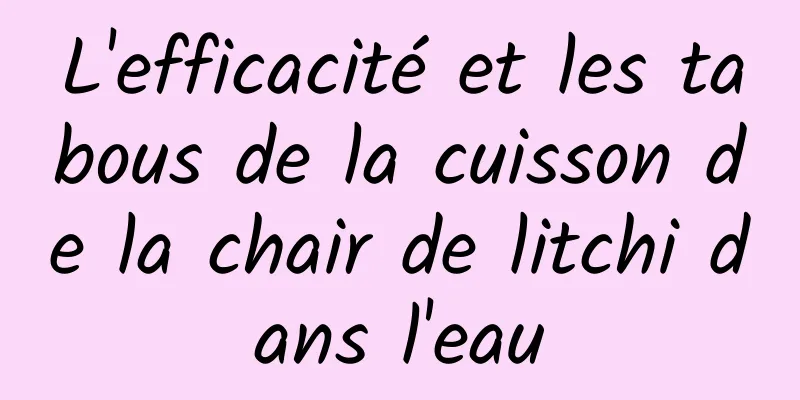 L'efficacité et les tabous de la cuisson de la chair de litchi dans l'eau