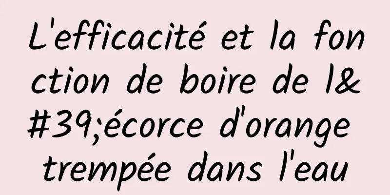 L'efficacité et la fonction de boire de l'écorce d'orange trempée dans l'eau