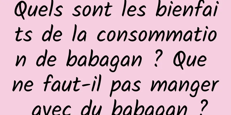 Quels sont les bienfaits de la consommation de babagan ? Que ne faut-il pas manger avec du babagan ?