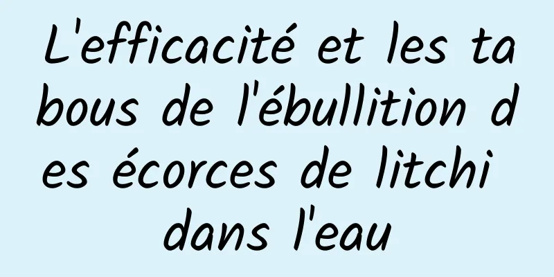 L'efficacité et les tabous de l'ébullition des écorces de litchi dans l'eau