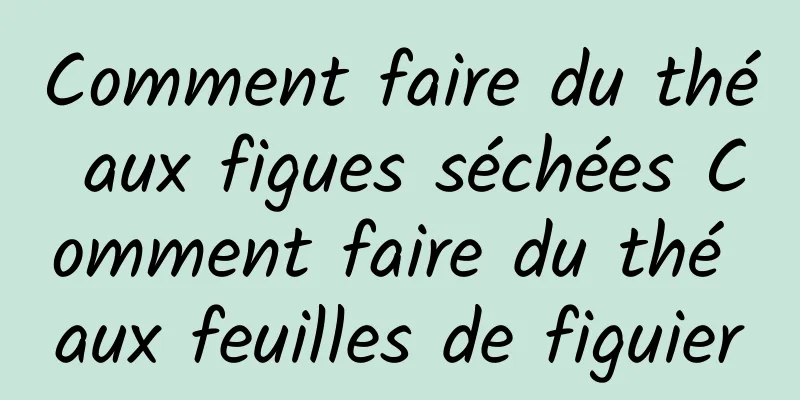 Comment faire du thé aux figues séchées Comment faire du thé aux feuilles de figuier