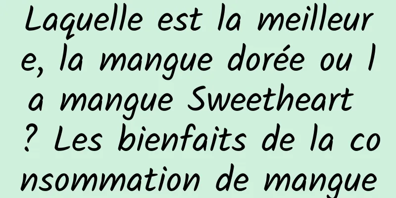 Laquelle est la meilleure, la mangue dorée ou la mangue Sweetheart ? Les bienfaits de la consommation de mangue