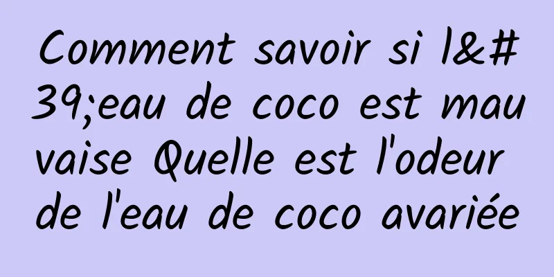 Comment savoir si l'eau de coco est mauvaise Quelle est l'odeur de l'eau de coco avariée