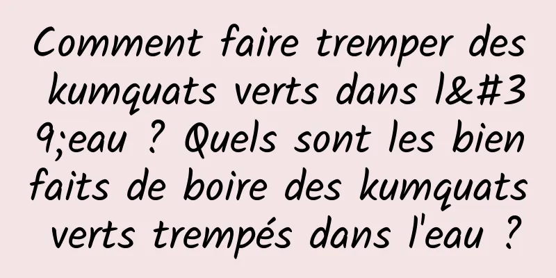 Comment faire tremper des kumquats verts dans l'eau ? Quels sont les bienfaits de boire des kumquats verts trempés dans l'eau ?