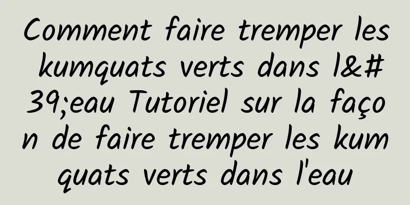 Comment faire tremper les kumquats verts dans l'eau Tutoriel sur la façon de faire tremper les kumquats verts dans l'eau