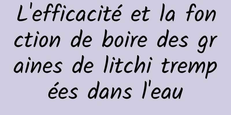 L'efficacité et la fonction de boire des graines de litchi trempées dans l'eau