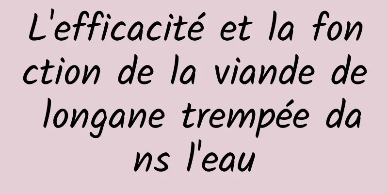 L'efficacité et la fonction de la viande de longane trempée dans l'eau