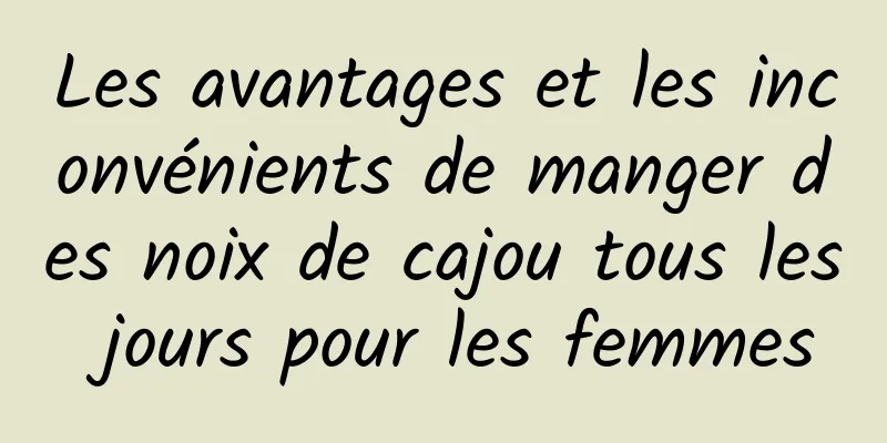 Les avantages et les inconvénients de manger des noix de cajou tous les jours pour les femmes