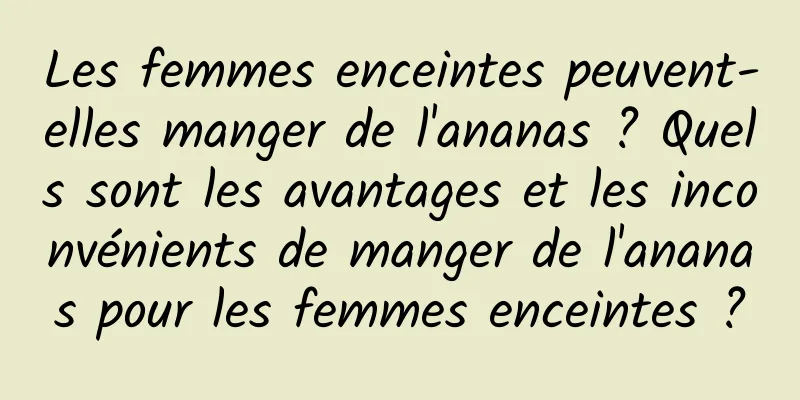 Les femmes enceintes peuvent-elles manger de l'ananas ? Quels sont les avantages et les inconvénients de manger de l'ananas pour les femmes enceintes ?