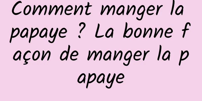 Comment manger la papaye ? La bonne façon de manger la papaye