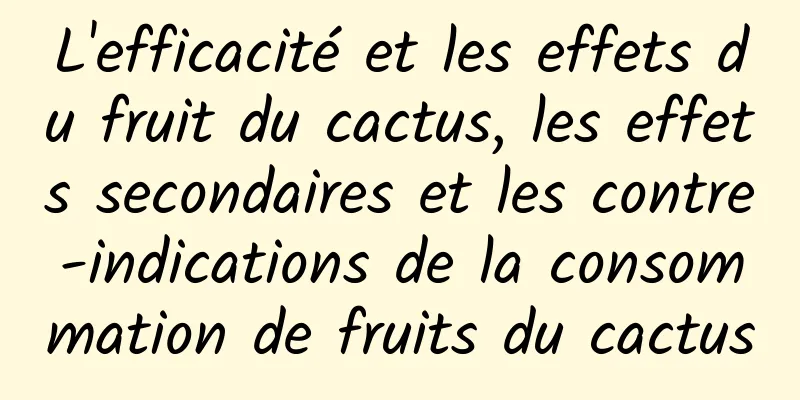 L'efficacité et les effets du fruit du cactus, les effets secondaires et les contre-indications de la consommation de fruits du cactus