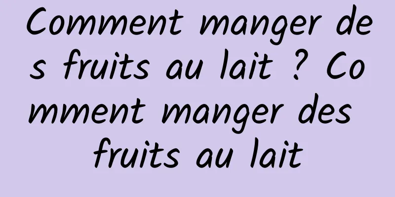 Comment manger des fruits au lait ? Comment manger des fruits au lait