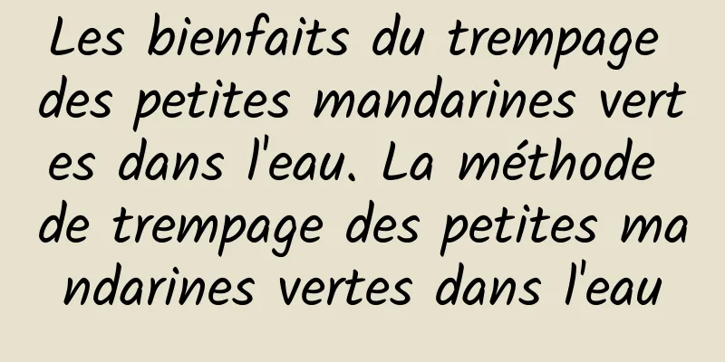 Les bienfaits du trempage des petites mandarines vertes dans l'eau. La méthode de trempage des petites mandarines vertes dans l'eau