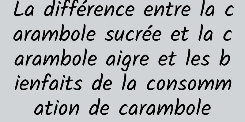 La différence entre la carambole sucrée et la carambole aigre et les bienfaits de la consommation de carambole