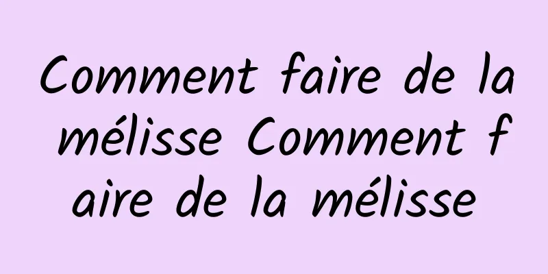 Comment faire de la mélisse Comment faire de la mélisse