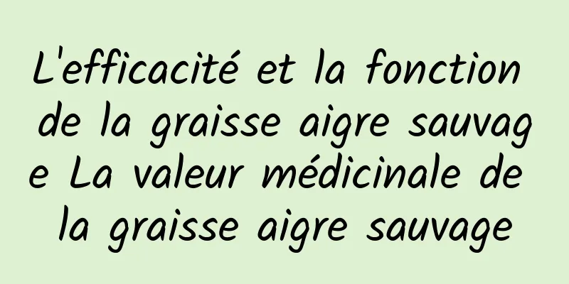 L'efficacité et la fonction de la graisse aigre sauvage La valeur médicinale de la graisse aigre sauvage