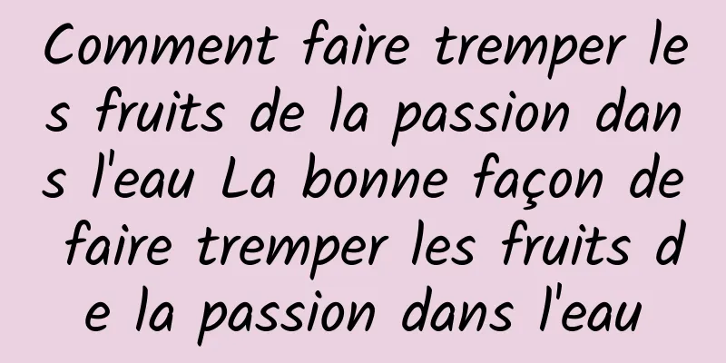 Comment faire tremper les fruits de la passion dans l'eau La bonne façon de faire tremper les fruits de la passion dans l'eau