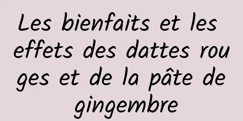 Les bienfaits et les effets des dattes rouges et de la pâte de gingembre