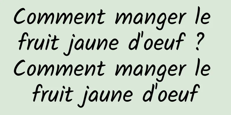 Comment manger le fruit jaune d'oeuf ? Comment manger le fruit jaune d'oeuf