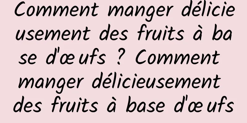 Comment manger délicieusement des fruits à base d'œufs ? Comment manger délicieusement des fruits à base d'œufs