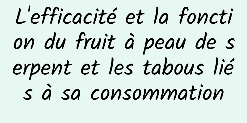 L'efficacité et la fonction du fruit à peau de serpent et les tabous liés à sa consommation